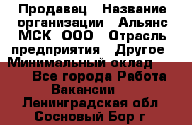 Продавец › Название организации ­ Альянс-МСК, ООО › Отрасль предприятия ­ Другое › Минимальный оклад ­ 5 000 - Все города Работа » Вакансии   . Ленинградская обл.,Сосновый Бор г.